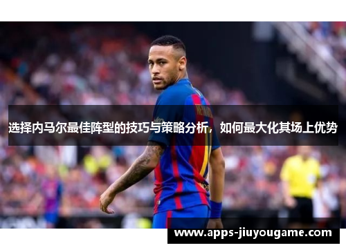 选择内马尔最佳阵型的技巧与策略分析，如何最大化其场上优势