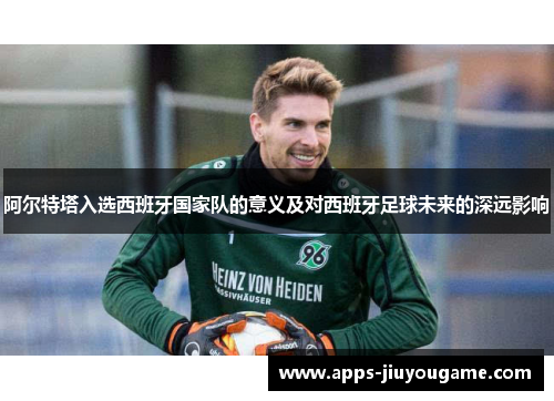 阿尔特塔入选西班牙国家队的意义及对西班牙足球未来的深远影响