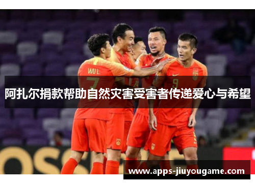 阿扎尔捐款帮助自然灾害受害者传递爱心与希望