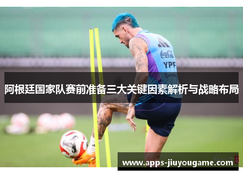 阿根廷国家队赛前准备三大关键因素解析与战略布局