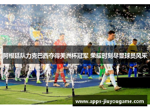 阿根廷队力克巴西夺得美洲杯冠军 荣耀时刻尽显球员风采