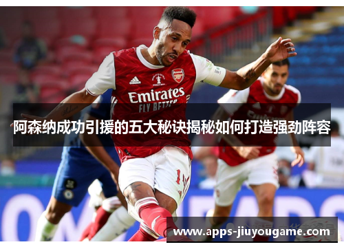 阿森纳成功引援的五大秘诀揭秘如何打造强劲阵容