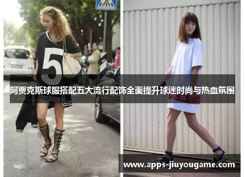 阿贾克斯球服搭配五大流行配饰全面提升球迷时尚与热血氛围