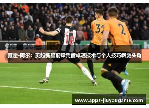 雅霍·阿尔：英超新星前锋凭借卓越技术与个人技巧崭露头角
