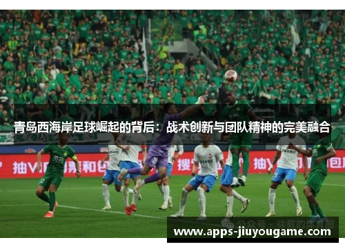 青岛西海岸足球崛起的背后：战术创新与团队精神的完美融合
