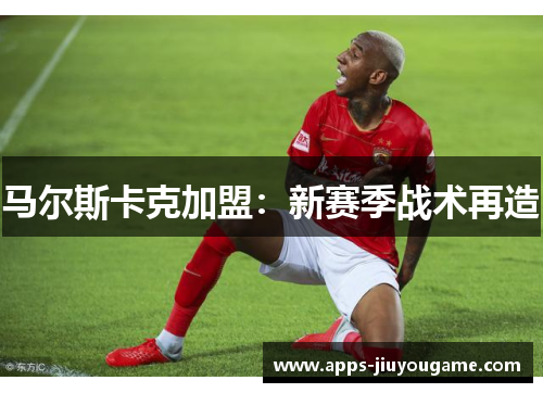 马尔斯卡克加盟：新赛季战术再造