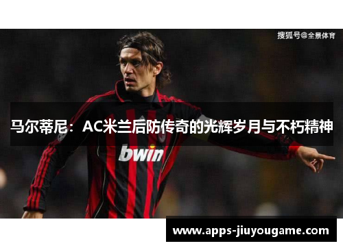 马尔蒂尼：AC米兰后防传奇的光辉岁月与不朽精神