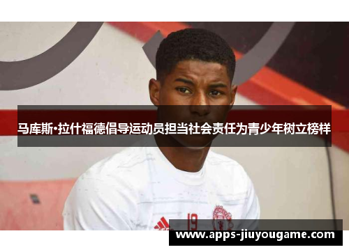 马库斯·拉什福德倡导运动员担当社会责任为青少年树立榜样