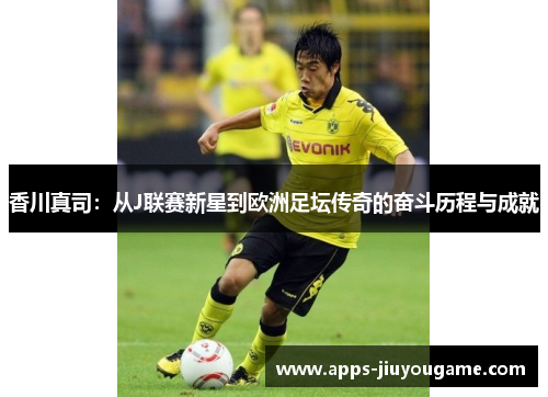 香川真司：从J联赛新星到欧洲足坛传奇的奋斗历程与成就