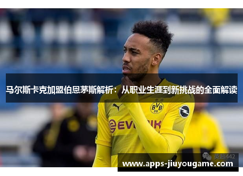 马尔斯卡克加盟伯恩茅斯解析：从职业生涯到新挑战的全面解读