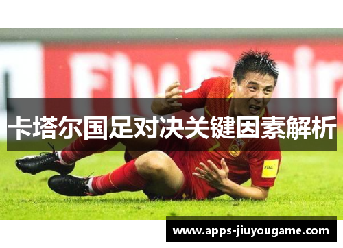 卡塔尔国足对决关键因素解析