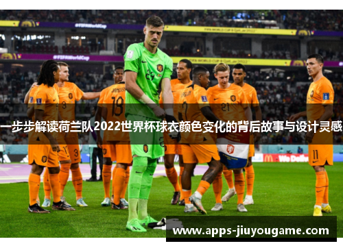一步步解读荷兰队2022世界杯球衣颜色变化的背后故事与设计灵感