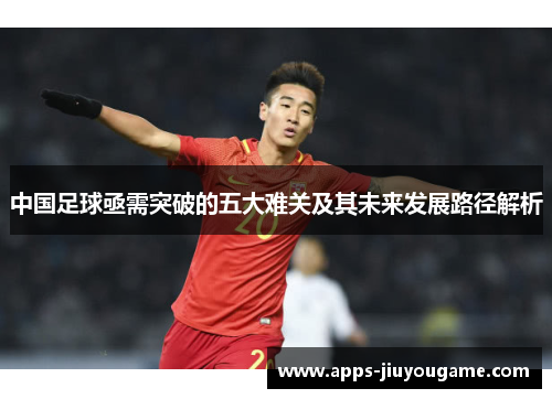 中国足球亟需突破的五大难关及其未来发展路径解析
