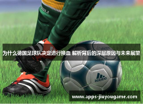 为什么德国足球队决定进行换血 解析背后的深层原因与未来展望