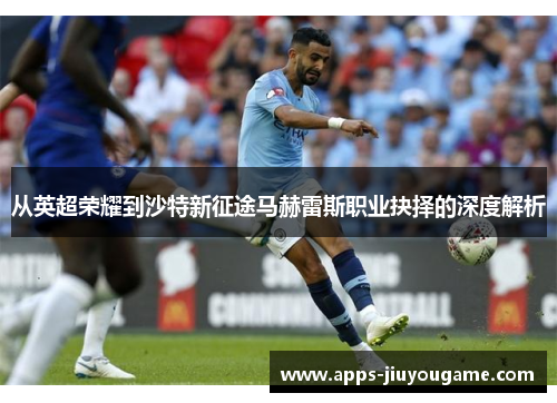 从英超荣耀到沙特新征途马赫雷斯职业抉择的深度解析 从英超荣耀到沙特新征途马赫雷斯职业抉择的深度解析