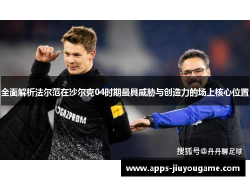 全面解析法尔范在沙尔克04时期最具威胁与创造力的场上核心位置