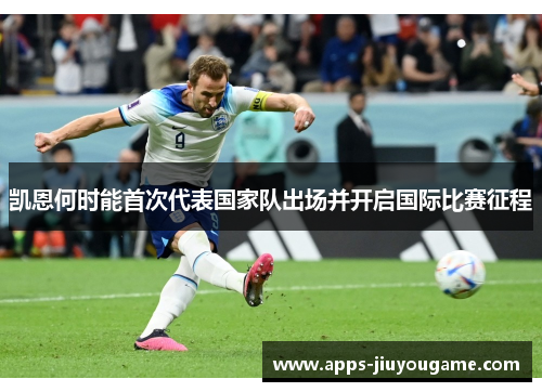 凯恩何时能首次代表国家队出场并开启国际比赛征程