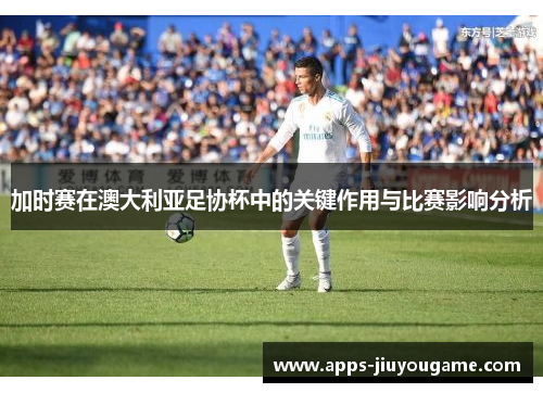 加时赛在澳大利亚足协杯中的关键作用与比赛影响分析