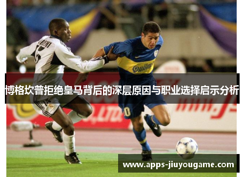 博格坎普拒绝皇马背后的深层原因与职业选择启示分析