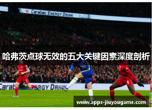 哈弗茨点球无效的五大关键因素深度剖析 哈弗茨点球无效的五大关键因素深度剖析