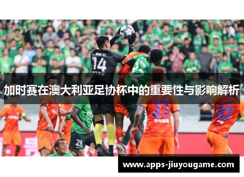 加时赛在澳大利亚足协杯中的重要性与影响解析