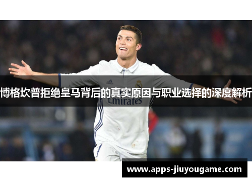 博格坎普拒绝皇马背后的真实原因与职业选择的深度解析 博格坎普拒绝皇马背后的真实原因与职业选择的深度解析