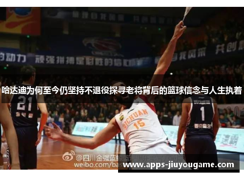 哈达迪为何至今仍坚持不退役探寻老将背后的篮球信念与人生执着 哈达迪为何至今仍坚持不退役探寻老将背后的篮球信念与人生执着