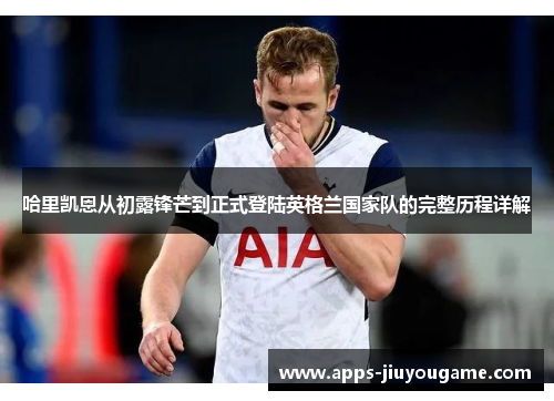 哈里凯恩从初露锋芒到正式登陆英格兰国家队的完整历程详解 哈里凯恩从初露锋芒到正式登陆英格兰国家队的完整历程详解