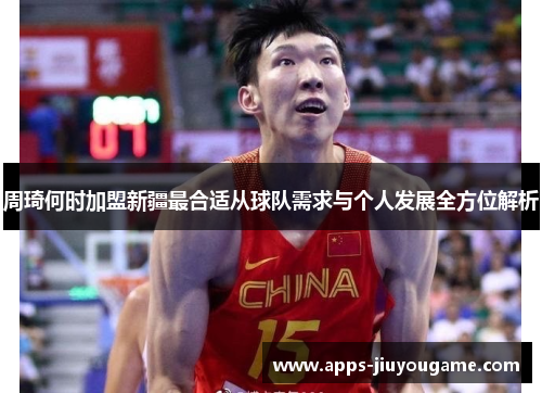 周琦何时加盟新疆最合适从球队需求与个人发展全方位解析 周琦何时加盟新疆最合适从球队需求与个人发展全方位解析