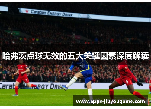 哈弗茨点球无效的五大关键因素深度解读 哈弗茨点球无效的五大关键因素深度解读