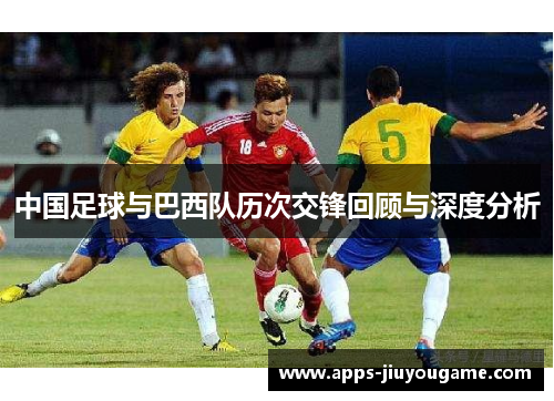 中国足球与巴西队历次交锋回顾与深度分析 中国足球与巴西队历次交锋回顾与深度分析