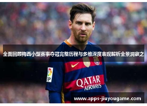 全面回顾梅西小型赛事夺冠完整历程与多维深度表现解析全景洞察之 全面回顾梅西小型赛事夺冠完整历程与多维深度表现解析全景洞察之