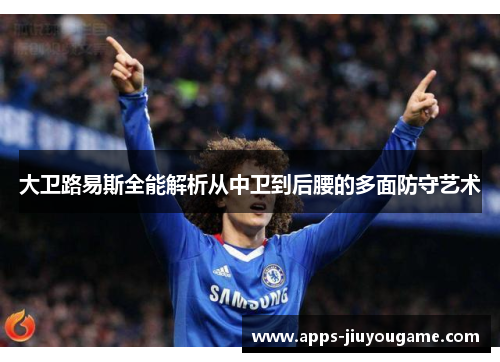 大卫路易斯全能解析从中卫到后腰的多面防守艺术 大卫路易斯全能解析从中卫到后腰的多面防守艺术