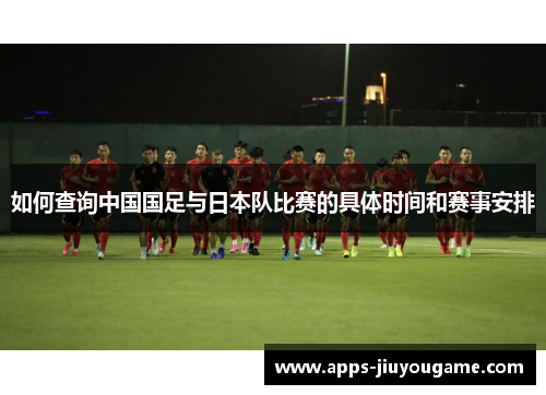 如何查询中国国足与日本队比赛的具体时间和赛事安排