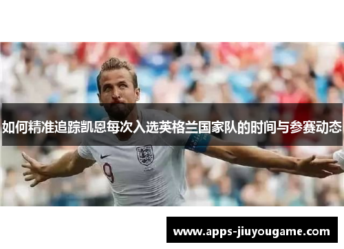 如何精准追踪凯恩每次入选英格兰国家队的时间与参赛动态