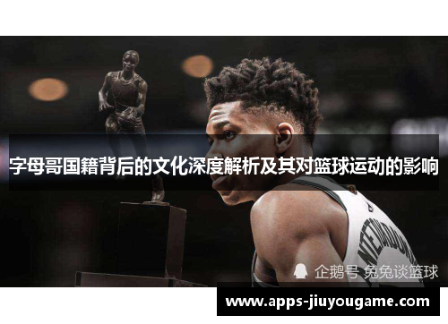 字母哥国籍背后的文化深度解析及其对篮球运动的影响 字母哥国籍背后的文化深度解析及其对篮球运动的影响