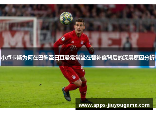 小卢卡斯为何在巴黎圣日耳曼常常坐在替补席背后的深层原因分析