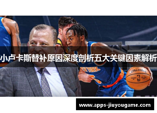 小卢卡斯替补原因深度剖析五大关键因素解析 小卢卡斯替补原因深度剖析五大关键因素解析