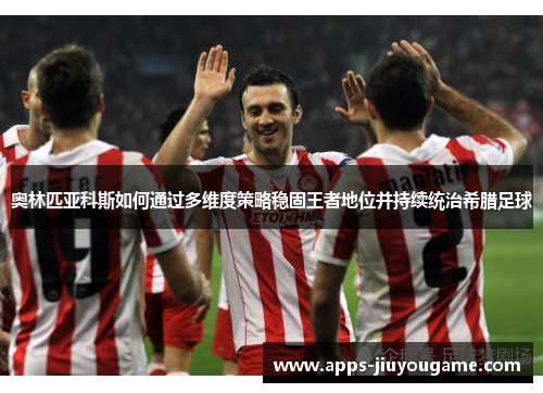 奥林匹亚科斯如何通过多维度策略稳固王者地位并持续统治希腊足球