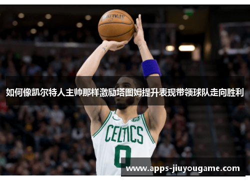 如何像凯尔特人主帅那样激励塔图姆提升表现带领球队走向胜利