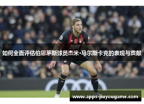 如何全面评估伯恩茅斯球员杰米·马尔斯卡克的表现与贡献