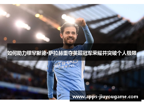 如何助力穆罕默德·萨拉赫重夺英超冠军荣耀并突破个人极限