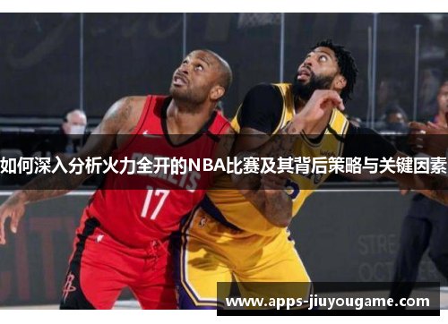 如何深入分析火力全开的NBA比赛及其背后策略与关键因素
