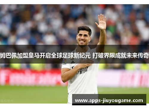 姆巴佩加盟皇马开启全球足球新纪元 打破界限成就未来传奇 姆巴佩加盟皇马开启全球足球新纪元 打破界限成就未来传奇