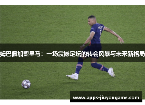 姆巴佩加盟皇马:一场震撼足坛的转会风暴与未来新格局 姆巴佩加盟皇马:一场震撼足坛的转会风暴与未来新格局