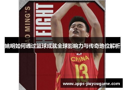 姚明如何通过篮球成就全球影响力与传奇地位解析 姚明如何通过篮球成就全球影响力与传奇地位解析