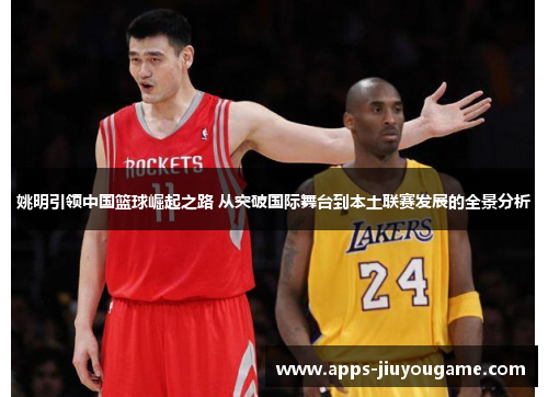姚明引领中国篮球崛起之路 从突破国际舞台到本土联赛发展的全景分析 姚明引领中国篮球崛起之路 从突破国际舞台到本土联赛发展的全景分析