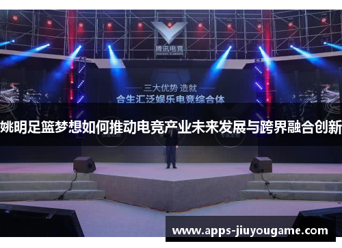 姚明足篮梦想如何推动电竞产业未来发展与跨界融合创新 姚明足篮梦想如何推动电竞产业未来发展与跨界融合创新