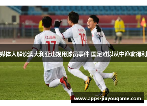 媒体人解读澳大利亚违规用球员事件 国足难以从中渔翁得利