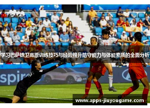 学习巴萨铁卫高原训练技巧与经验提升防守能力与体能素质的全面分析 学习巴萨铁卫高原训练技巧与经验提升防守能力与体能素质的全面分析